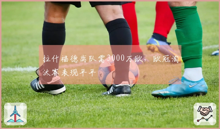 拉什福德离队需3000万欧，欧冠淘汰赛表现平平