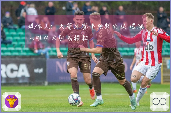 媒体人：火箭本赛季频频失误 遇湖人难以大胜或横扫