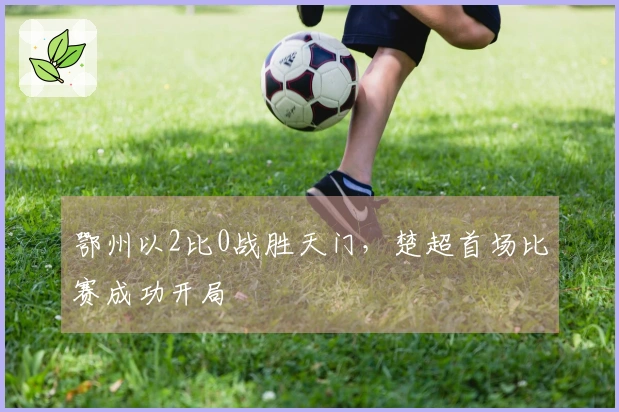 鄂州以2比0战胜天门，楚超首场比赛成功开局