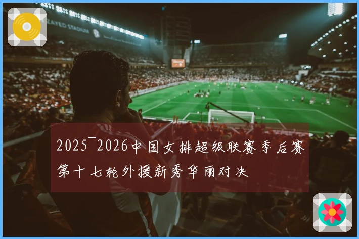 2025~2026中国女排超级联赛季后赛第十七轮外援新秀华丽对决