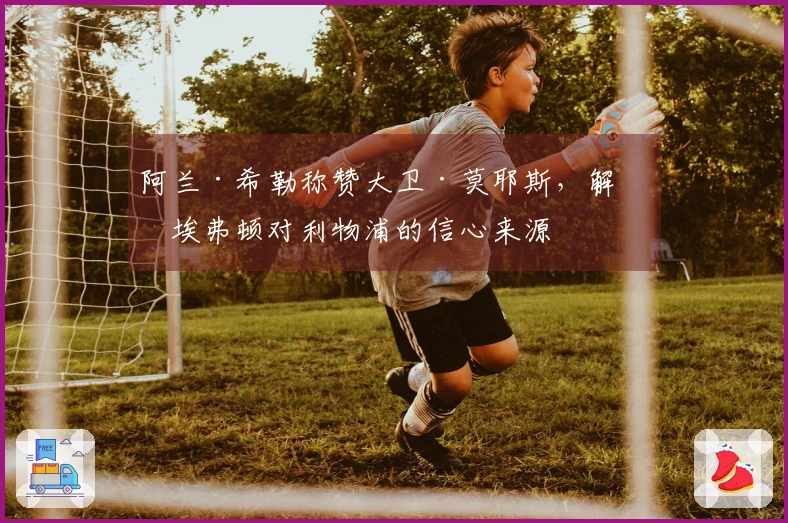 阿兰·希勒称赞大卫·莫耶斯，解析埃弗顿对利物浦的信心来源