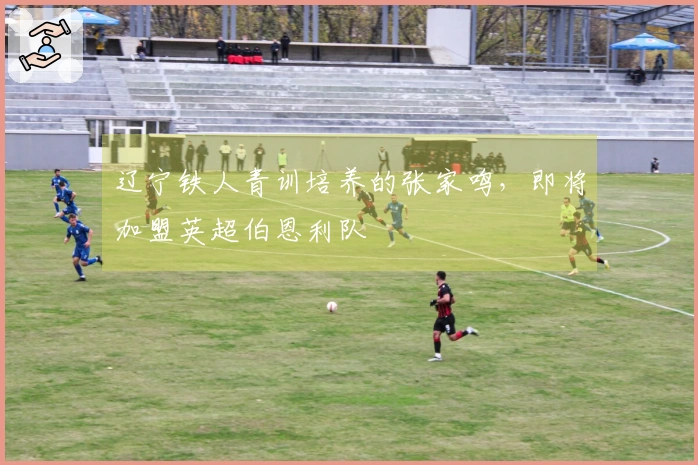 辽宁铁人青训培养的张家鸣，即将加盟英超伯恩利队