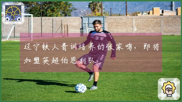 辽宁铁人青训培养的张家鸣，即将加盟英超伯恩利队