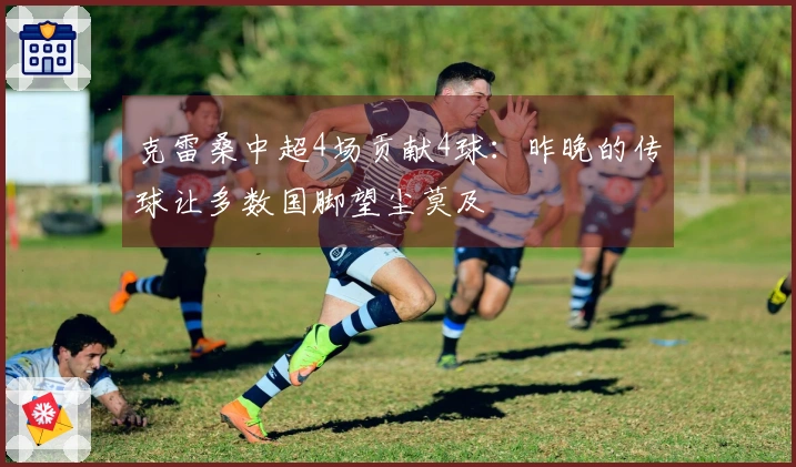 克雷桑中超4场贡献4球：昨晚的传球让多数国脚望尘莫及