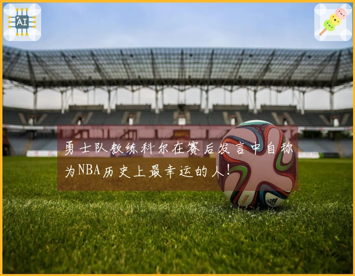勇士队教练科尔在赛后发言中自称为NBA历史上最幸运的人！