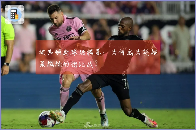埃弗顿新球场揭幕，为何成为英超最尴尬的德比战？