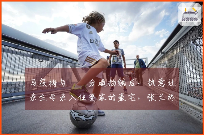 马筱梅与玥箖分道扬镳后，执意让亲生母亲入住婆家的豪宅，张兰终于发声回应