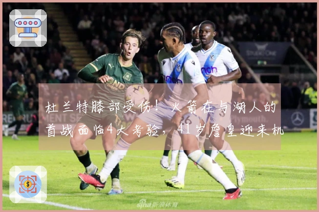 杜兰特膝部受伤！火箭在与湖人的首战面临4大考验，41岁詹皇迎来机会