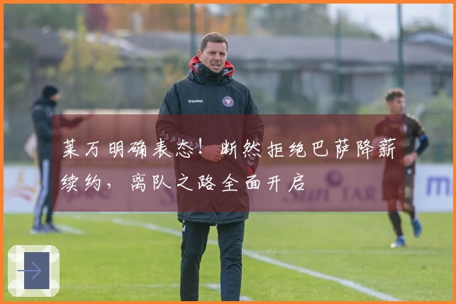 莱万明确表态！断然拒绝巴萨降薪续约，离队之路全面开启