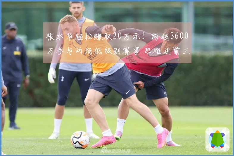 张水华轻松赚取20万元！跨越3600万参与两场低级别赛事 恐难进前三