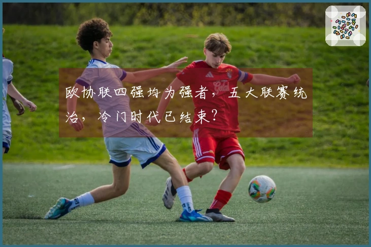 欧协联四强均为强者，五大联赛统治，冷门时代已结束？