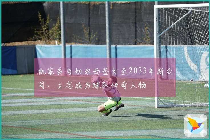 凯塞多与切尔西签订至2033年新合同，立志成为球队传奇人物