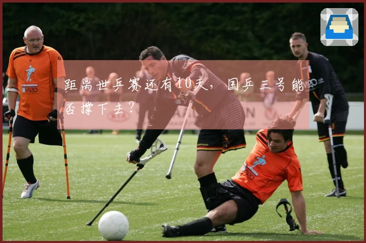距离世乒赛还有10天，国乒三号能否撑下去？