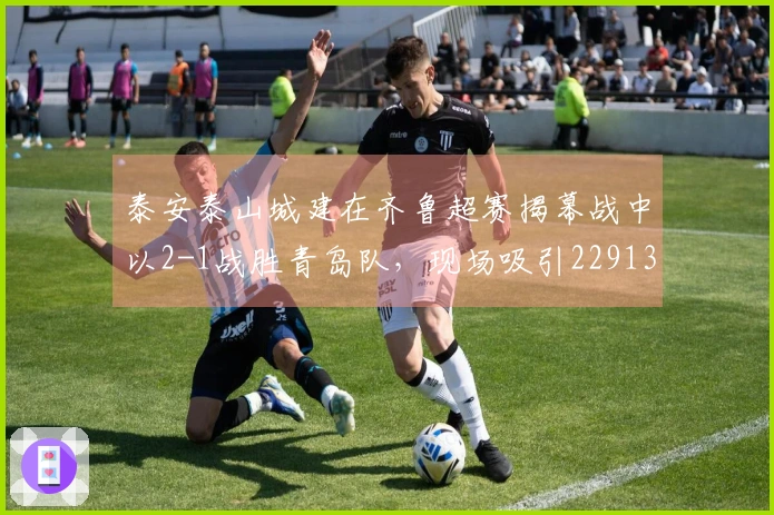 泰安泰山城建在齐鲁超赛揭幕战中以2-1战胜青岛队，现场吸引22913名观众