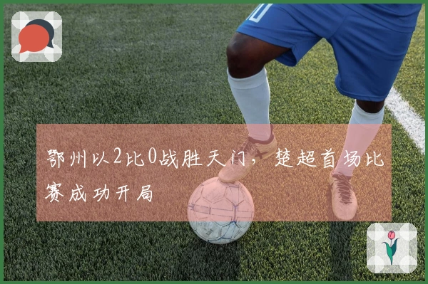 鄂州以2比0战胜天门，楚超首场比赛成功开局
