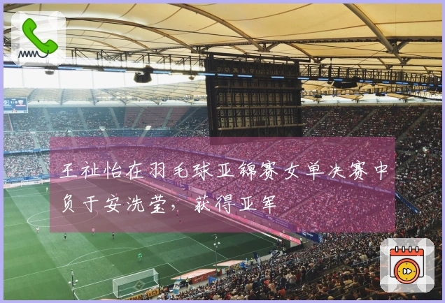 王祉怡在羽毛球亚锦赛女单决赛中负于安洗莹，获得亚军