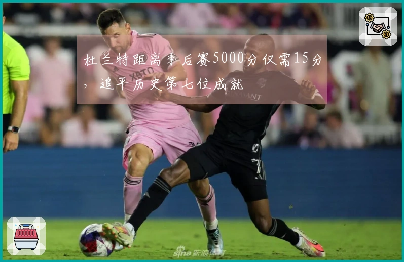 杜兰特距离季后赛5000分仅需15分，追平历史第七位成就
