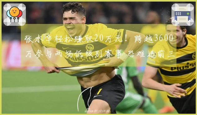 张水华轻松赚取20万元！跨越3600万参与两场低级别赛事 恐难进前三