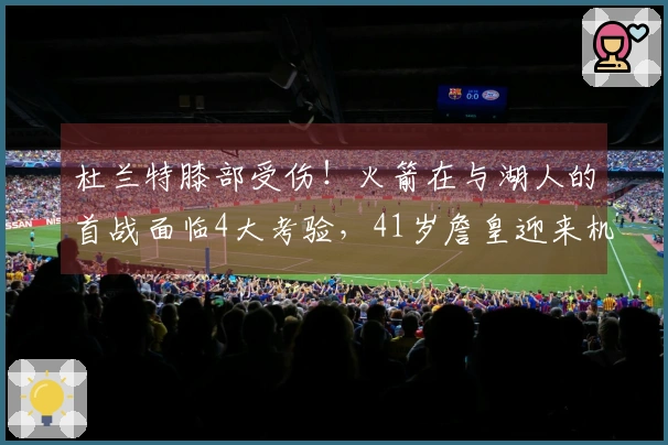 杜兰特膝部受伤！火箭在与湖人的首战面临4大考验，41岁詹皇迎来机会
