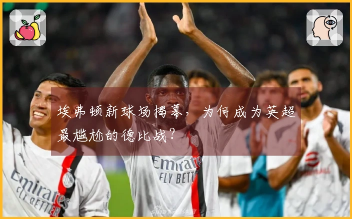 埃弗顿新球场揭幕，为何成为英超最尴尬的德比战？
