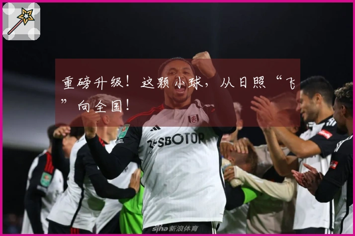 重磅升级！这颗小球，从日照“飞”向全国！