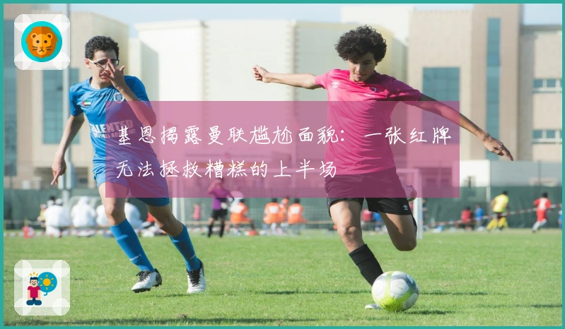 基恩揭露曼联尴尬面貌：一张红牌无法拯救糟糕的上半场