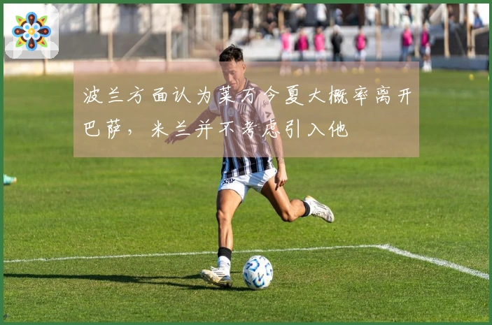 波兰方面认为莱万今夏大概率离开巴萨，米兰并不考虑引入他