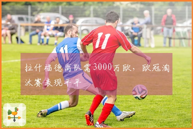 拉什福德离队需3000万欧，欧冠淘汰赛表现平平