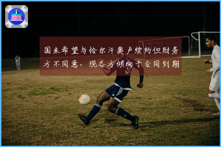 国米希望与恰尔汗奥卢续约但财务方不同意，现各方倾向于合同到期时相留