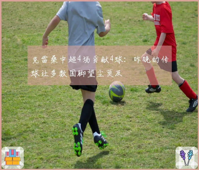 克雷桑中超4场贡献4球：昨晚的传球让多数国脚望尘莫及