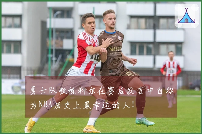 勇士队教练科尔在赛后发言中自称为NBA历史上最幸运的人！