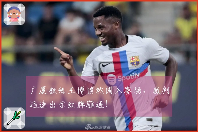 广厦教练王博愤然闯入赛场，裁判迅速出示红牌驱逐！
