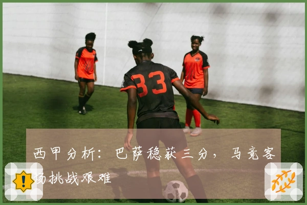 西甲分析：巴萨稳获三分，马竞客场挑战艰难