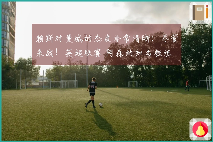 赖斯对曼城的态度非常清晰：尽管来战！英超联赛 阿森纳知名教练