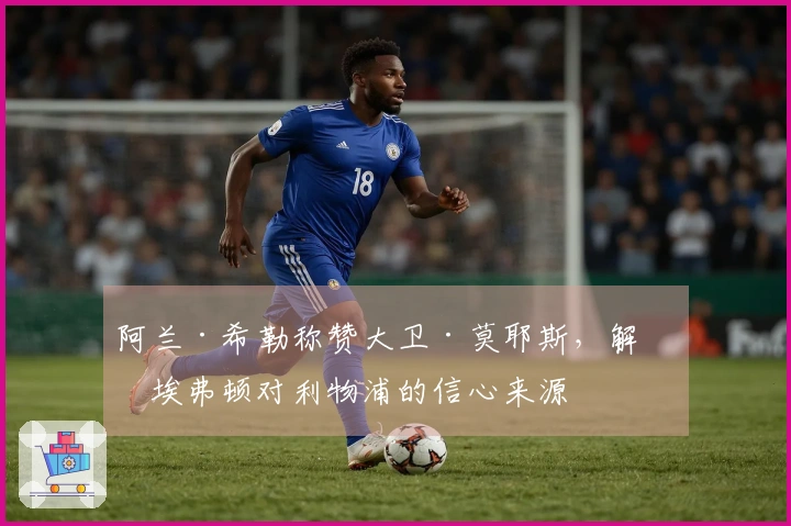 阿兰·希勒称赞大卫·莫耶斯，解析埃弗顿对利物浦的信心来源