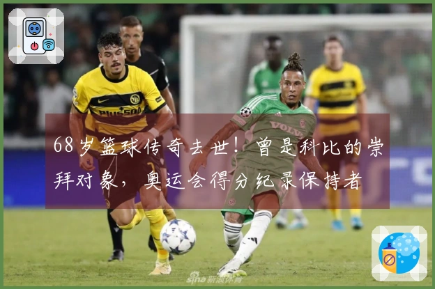 68岁篮球传奇去世！曾是科比的崇拜对象，奥运会得分纪录保持者